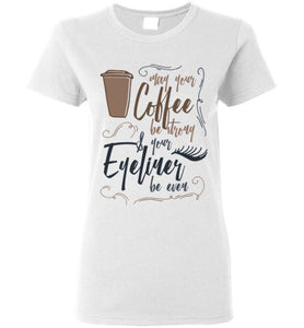 May Your Coffee be Strong and Your Eyeliner be Even - Coffee Shirt